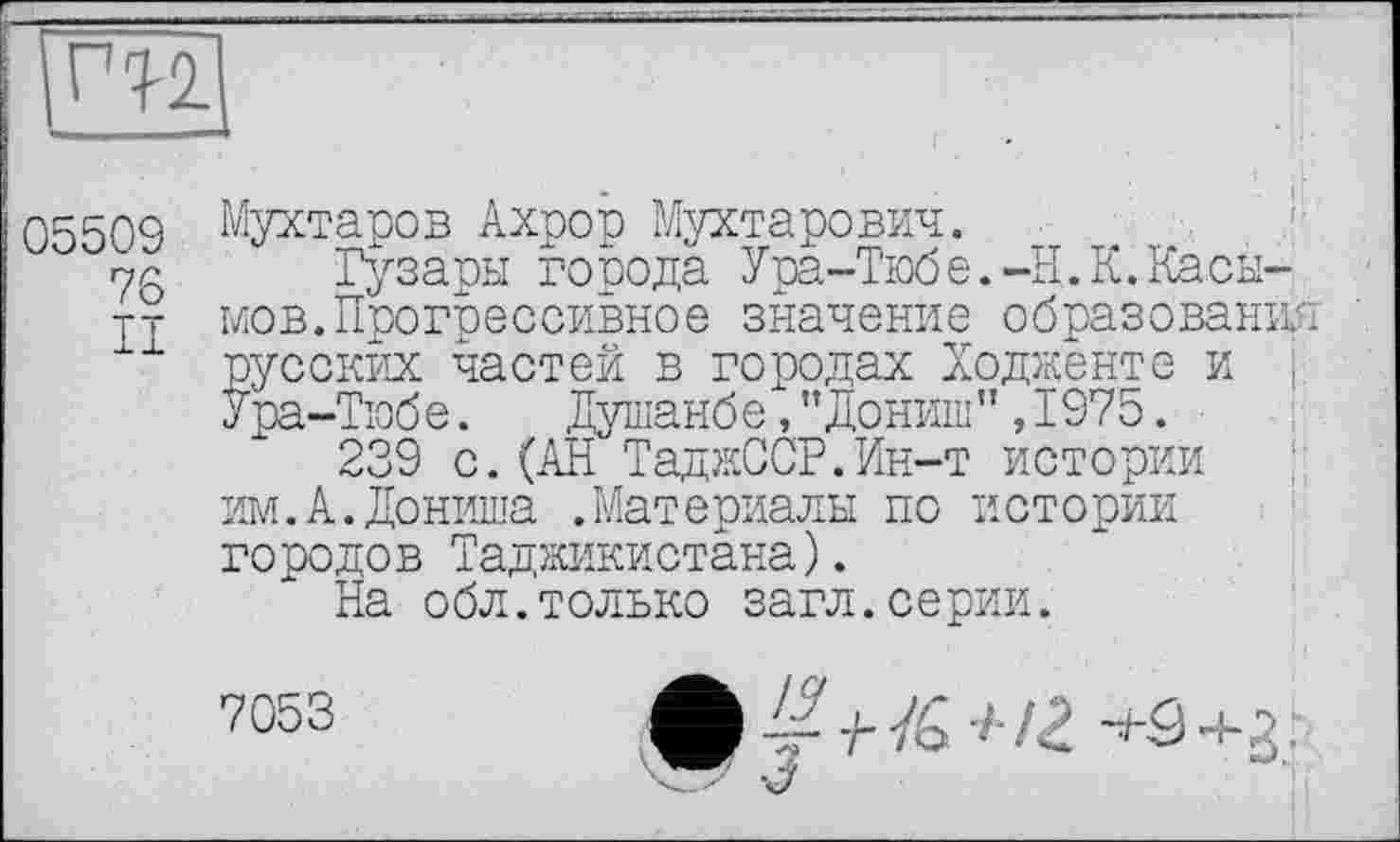 ﻿03509 Мухтаров Ахрор Мухтарович.
73 Гузары города Ура-Тюбе.-її.К.Касы-тт мов.Прогрессивное значение образование русских частей в городах Ходженте и ■ Ура-Тюбе. Душанбе,’’Донині",1975.
239 с.(АН ТаджССР.Ин-т истории им.А.Дониша .Материалы по истории городов Таджикистана).
На обл.только загл.серии.
7053
